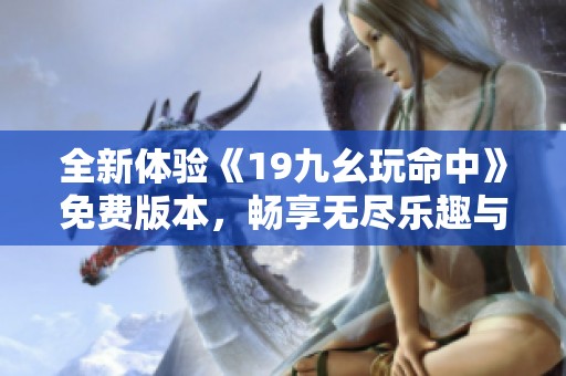 全新体验《19九幺玩命中》免费版本，畅享无尽乐趣与挑战
