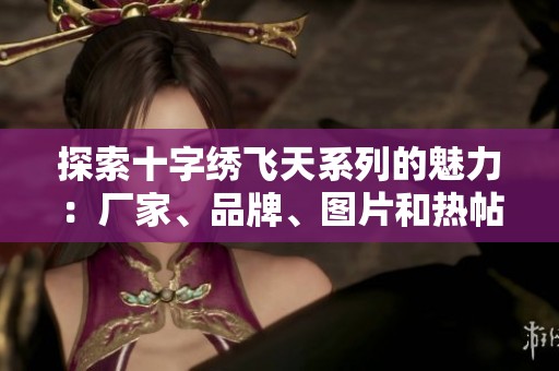探索十字绣飞天系列的魅力：厂家、品牌、图片和热帖全盘解析