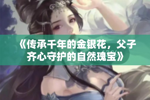 《传承千年的金银花，父子齐心守护的自然瑰宝》