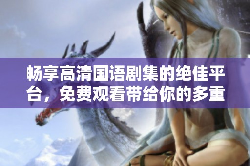 畅享高清国语剧集的绝佳平台，免费观看带给你的多重乐趣