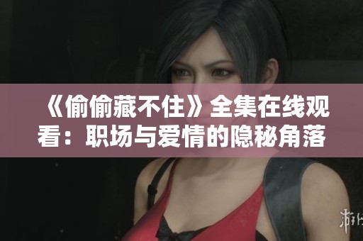 《偷偷藏不住》全集在线观看：职场与爱情的隐秘角落揭秘