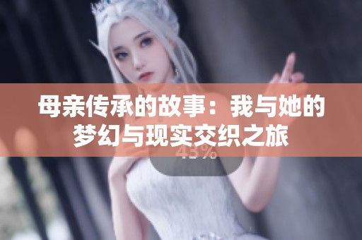 母亲传承的故事：我与她的梦幻与现实交织之旅