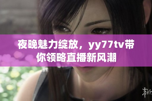 夜晚魅力绽放，yy77tv带你领略直播新风潮