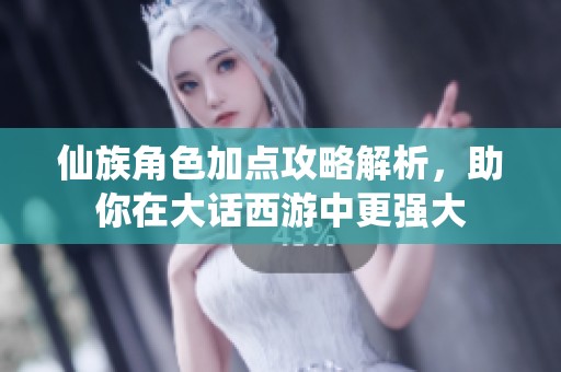 仙族角色加点攻略解析，助你在大话西游中更强大