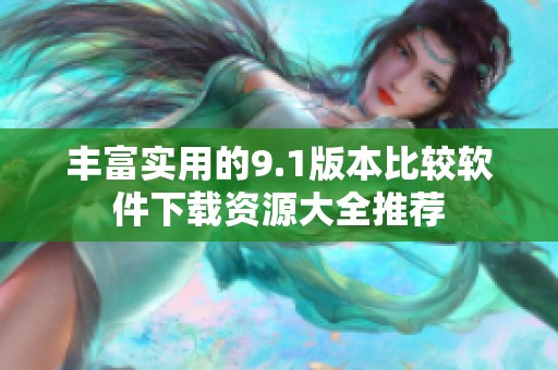 丰富实用的9.1版本比较软件下载资源大全推荐
