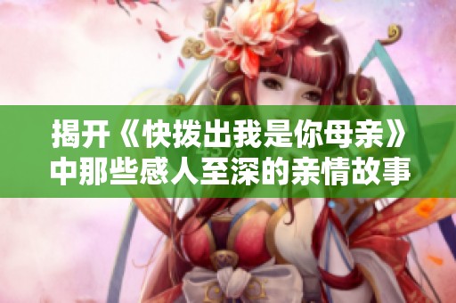 揭开《快拨出我是你母亲》中那些感人至深的亲情故事真相
