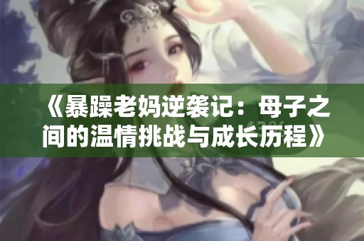 《暴躁老妈逆袭记：母子之间的温情挑战与成长历程》