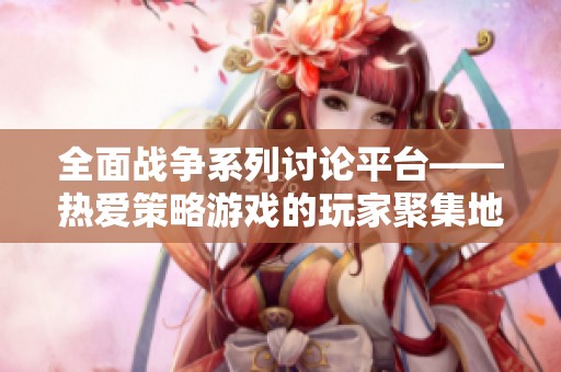 全面战争系列讨论平台——热爱策略游戏的玩家聚集地