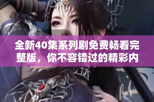 全新40集系列剧免费畅看完整版，你不容错过的精彩内容
