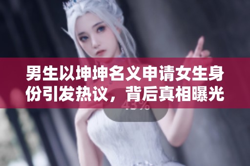 男生以坤坤名义申请女生身份引发热议，背后真相曝光
