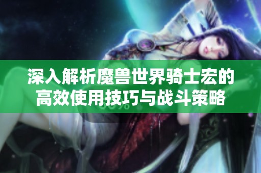深入解析魔兽世界骑士宏的高效使用技巧与战斗策略