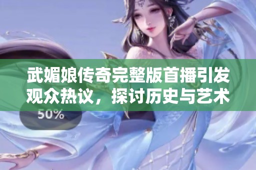 武媚娘传奇完整版首播引发观众热议，探讨历史与艺术的交融
