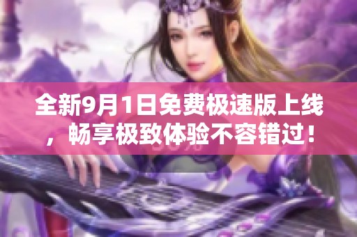 全新9月1日免费极速版上线，畅享极致体验不容错过！
