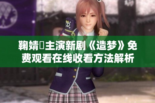 鞠婧祎主演新剧《造梦》免费观看在线收看方法解析