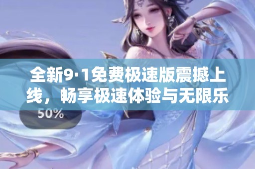 全新9·1免费极速版震撼上线，畅享极速体验与无限乐趣