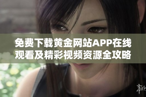 免费下载黄金网站APP在线观看及精彩视频资源全攻略