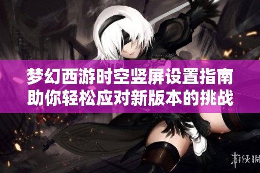 梦幻西游时空竖屏设置指南助你轻松应对新版本的挑战
