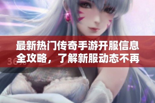 最新热门传奇手游开服信息全攻略，了解新服动态不再错过！