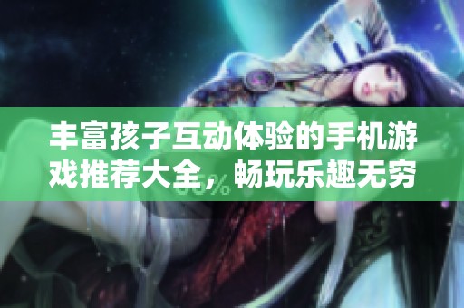 丰富孩子互动体验的手机游戏推荐大全，畅玩乐趣无穷