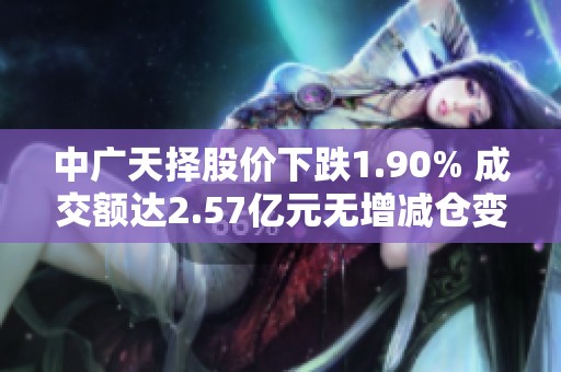 中广天择股价下跌1.90% 成交额达2.57亿元无增减仓变动