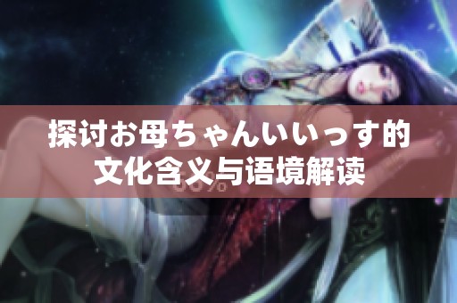 探讨お母ちゃんいいっす的文化含义与语境解读