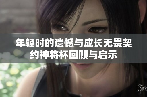 年轻时的遗憾与成长无畏契约神将杯回顾与启示