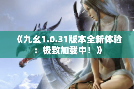 《九幺1.0.31版本全新体验：极致加载中！》