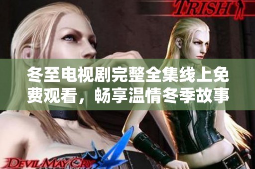 冬至电视剧完整全集线上免费观看，畅享温情冬季故事