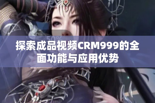 探索成品视频CRM999的全面功能与应用优势