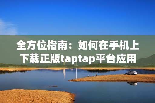 全方位指南：如何在手机上下载正版taptap平台应用