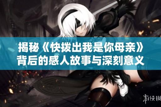 揭秘《快拨出我是你母亲》背后的感人故事与深刻意义