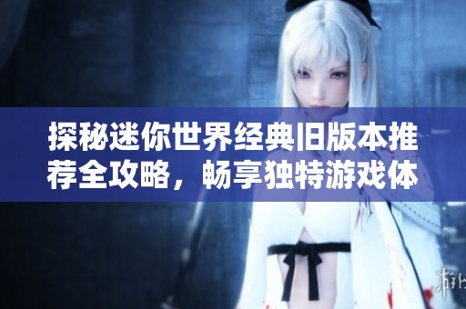 探秘迷你世界经典旧版本推荐全攻略，畅享独特游戏体验