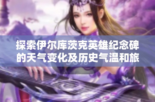 探索伊尔库茨克英雄纪念碑的天气变化及历史气温和旅游建议
