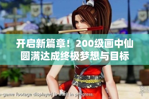 开启新篇章！200级画中仙圆满达成终极梦想与目标