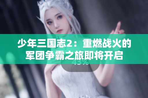 少年三国志2：重燃战火的军团争霸之旅即将开启