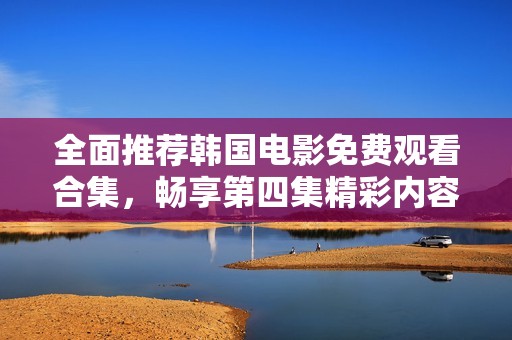 全面推荐韩国电影免费观看合集，畅享第四集精彩内容