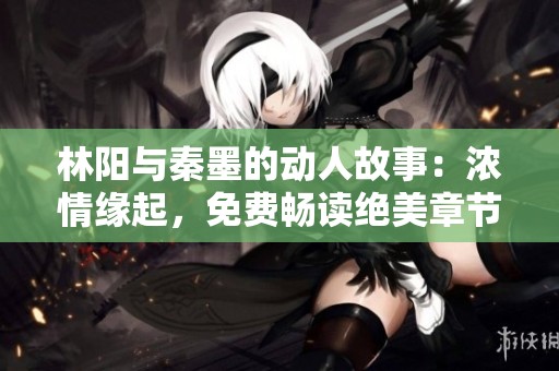 林阳与秦墨的动人故事：浓情缘起，免费畅读绝美章节