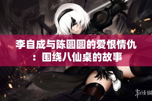李自成与陈圆圆的爱恨情仇：围绕八仙桌的故事