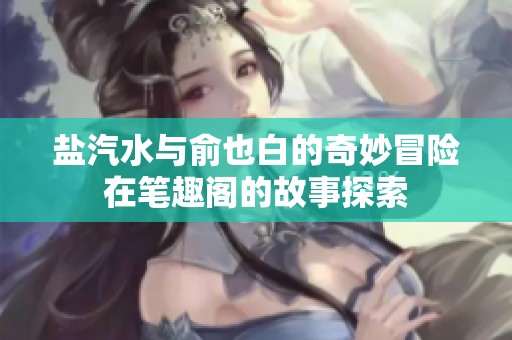 盐汽水与俞也白的奇妙冒险在笔趣阁的故事探索