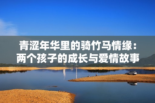青涩年华里的骑竹马情缘：两个孩子的成长与爱情故事