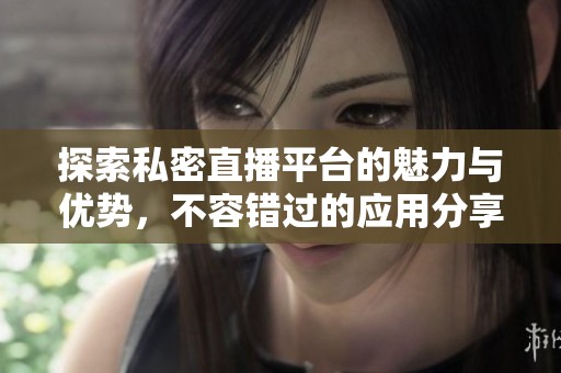 探索私密直播平台的魅力与优势，不容错过的应用分享