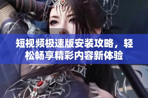短视频极速版安装攻略，轻松畅享精彩内容新体验