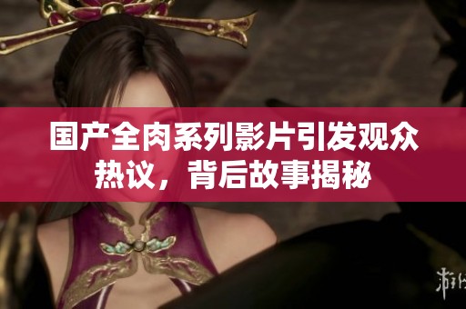 国产全肉系列影片引发观众热议，背后故事揭秘