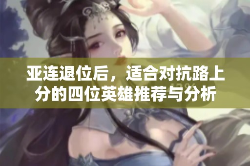 亚连退位后，适合对抗路上分的四位英雄推荐与分析