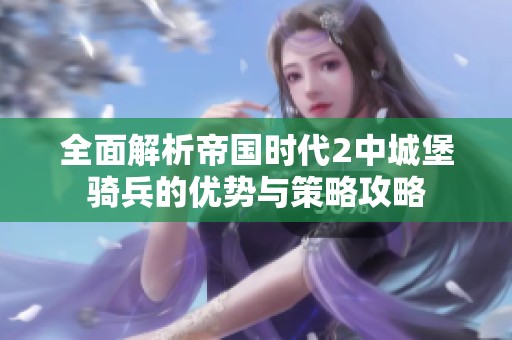 全面解析帝国时代2中城堡骑兵的优势与策略攻略