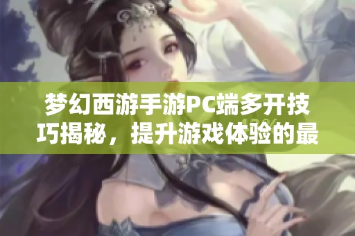 梦幻西游手游PC端多开技巧揭秘，提升游戏体验的最佳方法