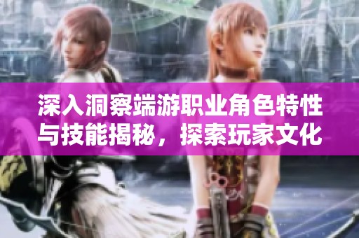 深入洞察端游职业角色特性与技能揭秘，探索玩家文化魅力