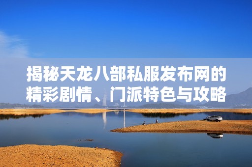 揭秘天龙八部私服发布网的精彩剧情、门派特色与攻略技巧