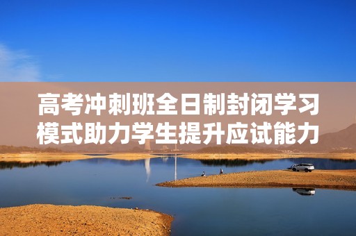 高考冲刺班全日制封闭学习模式助力学生提升应试能力