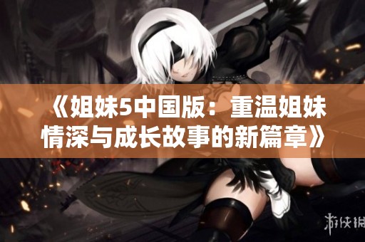 《姐妹5中国版：重温姐妹情深与成长故事的新篇章》